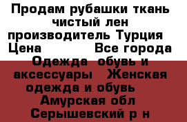 Продам рубашки,ткань чистый лен,производитель Турция › Цена ­ 1 500 - Все города Одежда, обувь и аксессуары » Женская одежда и обувь   . Амурская обл.,Серышевский р-н